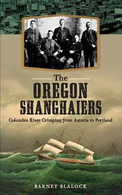 The Oregon Shanghaiers: Columbia River Crimping from Astoria to Portland by Blalock, Barney