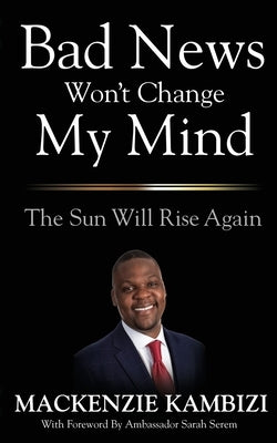 Bad News Won't Change My Mind: The Sun Will Rise Again by Kambizi, MacKenzie