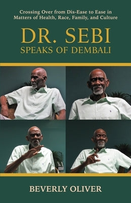 Dr. Sebi Speaks of Dembali: Crossing Over from Dis-Ease to Ease in Matters of Health, Race, Family, and Culture by Oliver, Beverly