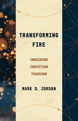 Transforming Fire: Imagining Christian Teaching by Jordan, Mark D.