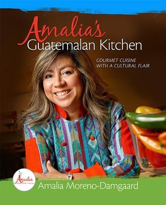 Amalia's Guatemalan Kitchen: Gourmet Cuisine with a Cultural Flair by Moreno-Damgaard, Amalia