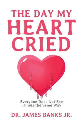 The Day My Heart Cried: Everyone Does Not See Things the Same Way by Banks, James, Jr.