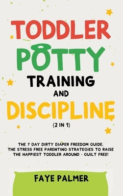 Toddler Potty Training & Discipline (2 in 1): The 7 Day Dirty Diaper Freedom Guide. The Stress Free Parenting Strategies To Raise The Happiest Toddler by Palmer, Faye