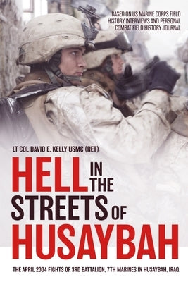 Hell in the Streets of Husaybah: The April 2004 Fights of 3rd Battalion, 7th Marines in Husaybah, Iraq by Kelly, David E.