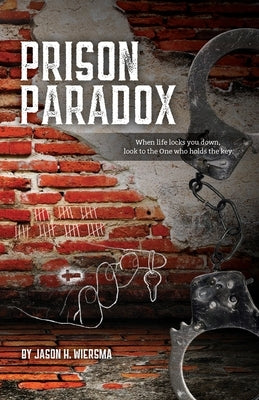 Prison Paradox: When life locks you down, look to the One who holds the key! by Wiersma, Jason H.