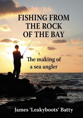 Fishing from the Rock of the Bay: The Making of a Sea Angler by Batty, James