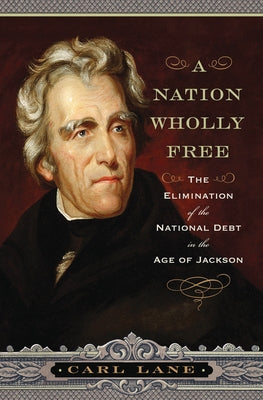 A Nation Wholly Free: The Elimination of the National Debt in the Age of Jackson by Lane, Carl