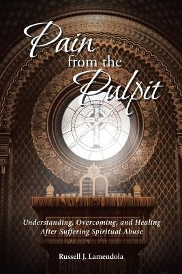 Pain from the Pulpit: Understanding, Overcoming, and Healing After Suffering Spiritual Abuse by Lamendola, Russell J.