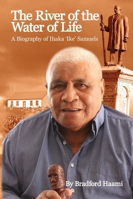 The River of the Water of Life: The biography of Ihaka 'Ike' Samuels by Haami, Bradford