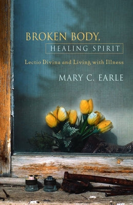 Broken Body, Healing Spirit: Lectio Divina and Living with Illness by Earle, Mary C.