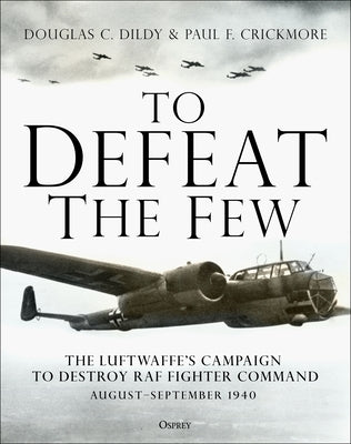 To Defeat the Few: The Luftwaffe's Campaign to Destroy RAF Fighter Command, August-September 1940 by Dildy, Douglas C.