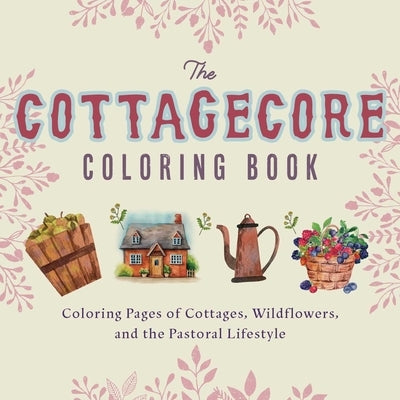The Cottagecore Coloring Book: Coloring Pages of Cottages, Wildflowers, and the Pastoral Lifestyle by Ulysses Press, Editors Of