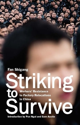 Striking to Survive: Workers' Resistance to Factory Relocations in China by Shigang, Fan