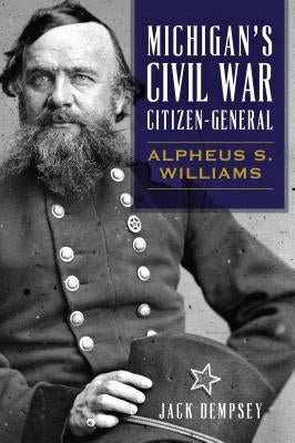 Michigan's Civil War Citizen-General: Alpheus S. Williams by Dempsey, Jack