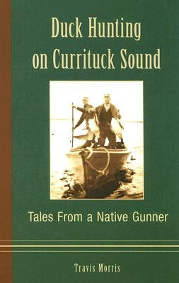 Duck Hunting on Currituck Sound: Tales from a Native Gunner by Morris, Travis