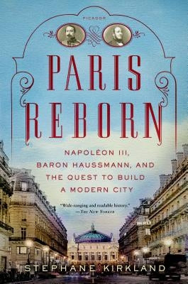 Paris Reborn: Napoléon III, Baron Haussmann, and the Quest to Build a Modern City by Kirkland, Stephane