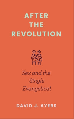 After the Revolution: Sex and the Single Evangelical by Ayers, David J.