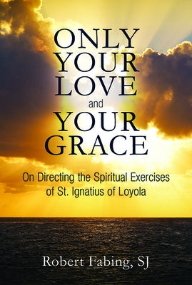 Only Your Love and Your Grace: On Directing the Spiritual Exercises of St. Ignatius of Loyola by Fabing, Robert