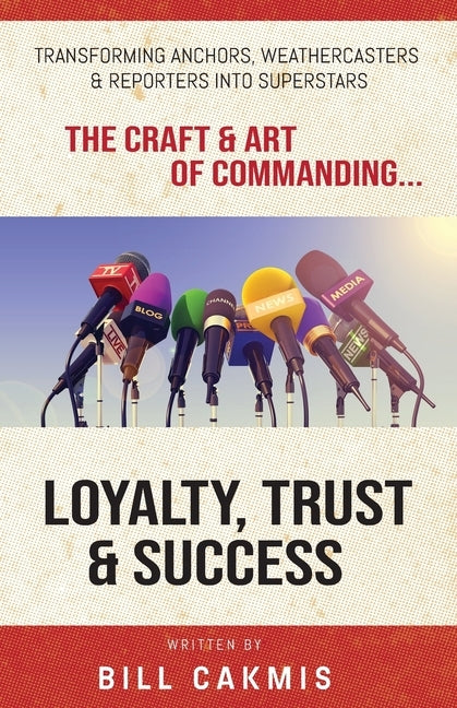Loyalty, Trust & Success: Transforming Anchors, Reporters & Weathercasters Into Superstars by Cakmis, Bill