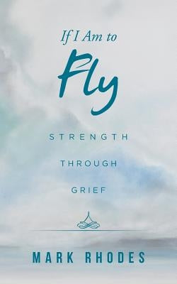 If I Am to Fly: Strength through Grief by Rhodes, Mark