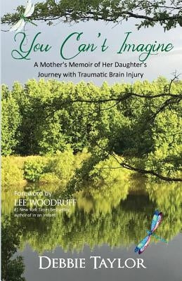 You Can't Imagine: A Mother Shares Her Daughter's Journey with Traumatic Brain Injury by Taylor, Debbie