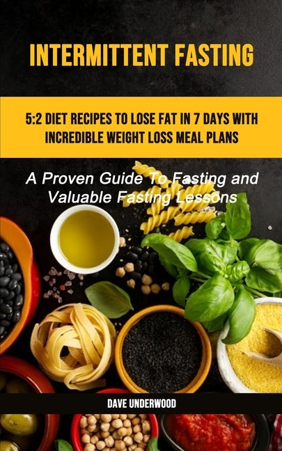 Intermittent Fasting: 5:2 Diet Recipes To Lose Fat In 7 Days With Incredible Weight Loss Meal Plans (A Proven Guide To Fasting And Valuable by Underwood, Dave