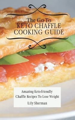 The Go-To KETO Chaffle Cooking Guide: Amazing Keto-friendly Chaffle Recipes To Lose Weight by Sherman, Lily