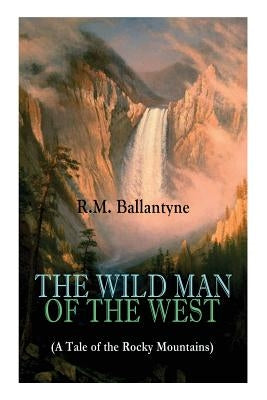 THE WILD MAN OF THE WEST (A Tale of the Rocky Mountains): A Western Classic (From the Renowned Author of The Coral Island, The Pirate City, The Dog Cr by Ballantyne, Robert Michael