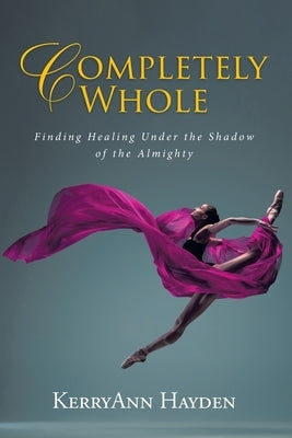 Completely Whole: Finding Healing Under the Shadow of the Almighty by Hayden, Kerryann