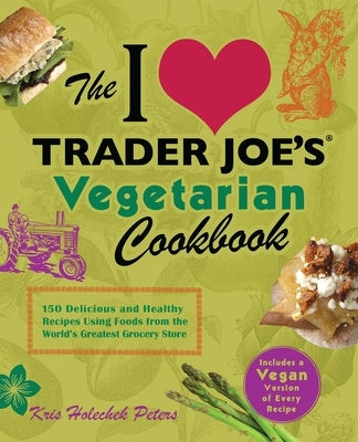The I Love Trader Joe's Vegetarian Cookbook: 150 Delicious and Healthy Recipes Using Foods from the World's Greatest Grocery Store by Holechek Peters, Kris
