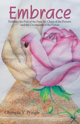 Embrace: Embrace the Pain of the Past, the Chaos of the Present, and the Uncertainty of the Future by Pringle, Olympia Y.