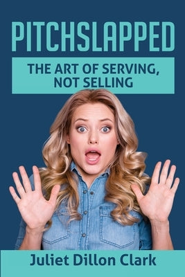 Pitchslapped: The Art of Serving, Not Selling by Clark, Juliet Dillon