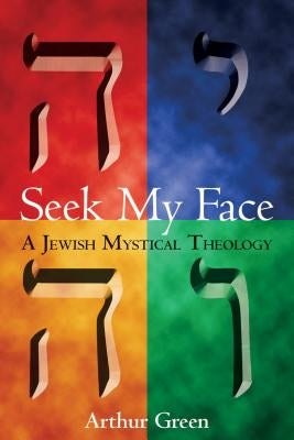 Seek My Face: A Jewish Mystical Theology by Green, Arthur