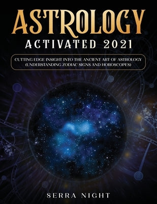 Astrology Activated 2021: Cutting Edge Insight Into the Ancient Art of Astrology (Understanding Zodiac Signs and Horoscopes) by Night, Serra