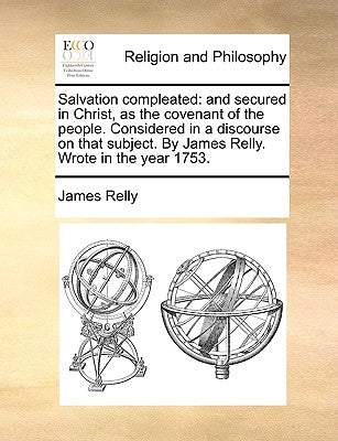 Salvation Compleated: And Secured in Christ, as the Covenant of the People. Considered in a Discourse on That Subject. by James Relly. Wrote by Relly, James