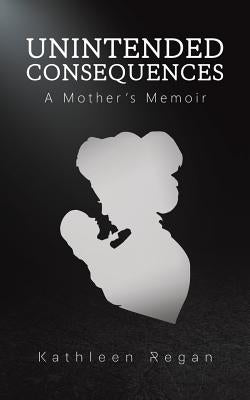 Unintended Consequences: A Mother's Memoir by Regan, Kathleen
