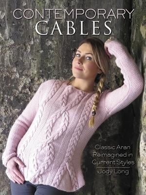 Contemporary Cables: Classic Aran Reimagined in Current Styles by Long, Jody
