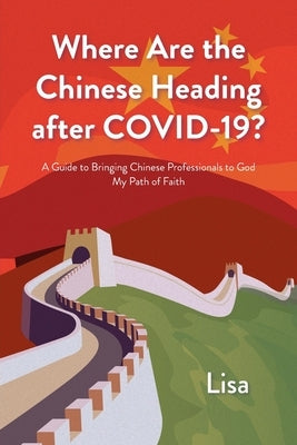 Where Are the Chinese Heading after COVID-19?: A Guide to Bringing Chinese Professionals to God: My Path of Faith by Lisa