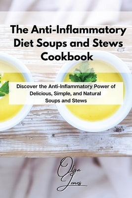 The Anti-Inflammatory Diet Soups and Stews Cookbook: Discover the Anti-Inflammatory Power of Delicious, Simple, and Natural Soups and Stews by Jones, Olga
