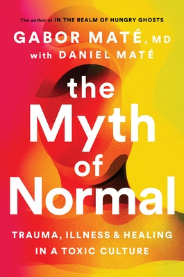 The Myth of Normal: Trauma, Illness, and Healing in a Toxic Culture by Maté, Gabor