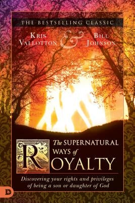 The Supernatural Ways of Royalty: Discovering Your Rights and Privileges of Being a Son or Daughter of God by Vallotton, Kris