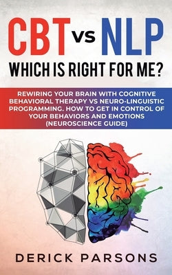 CBT vs NLP: Which is right for me?: Rewiring Your Brain with Cognitive Behavioral Therapy vs Neuro-linguistic Programming. How to by Parsons, Derick