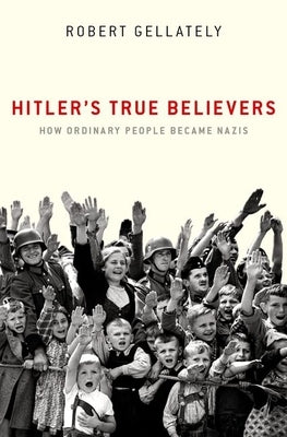 Hitler's True Believers: How Ordinary People Became Nazis by Gellately, Robert