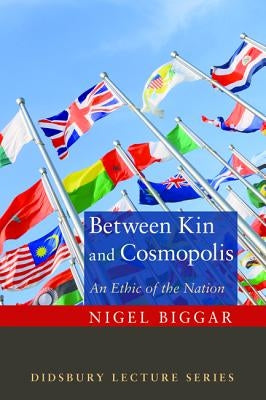 Between Kin and Cosmopolis: An Ethic of the Nation by Biggar, Nigel