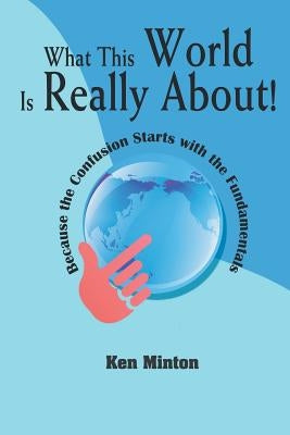 What This World Is Really About!: Because the Confusion Starts with the Fundamentals by Minton, Ken