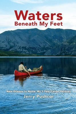 Waters Beneath My Feet: New Orleans to Nome... My 3 Year Canoe Odyssey by Pushcar, Jerry