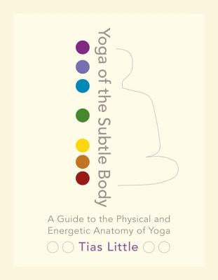 Yoga of the Subtle Body: A Guide to the Physical and Energetic Anatomy of Yoga by Little, Tias