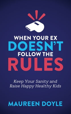 When Your Ex Doesn't Follow the Rules: Keep Your Sanity and Raise Happy Healthy Kids by Doyle, Maureen