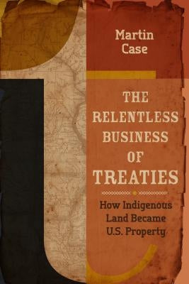 The Relentless Business of Treaties: How Indigenous Land Became U.S. Property by Case, Martin