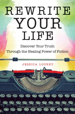 Rewrite Your Life: Discover Your Truth Through the Healing Power of Fiction (How to Write a Book, for Readers of Save the Cat Writes a No by Lourey, Jessica